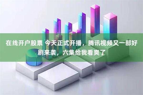 在线开户股票 今天正式开播，腾讯视频又一部好剧来袭，六集给我看爽了