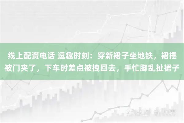 线上配资电话 逗趣时刻：穿新裙子坐地铁，裙摆被门夹了，下车时差点被拽回去，手忙脚乱扯裙子