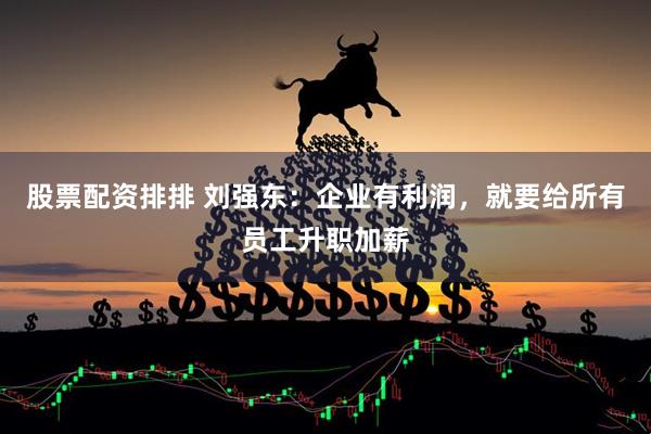 股票配资排排 刘强东：企业有利润，就要给所有员工升职加薪