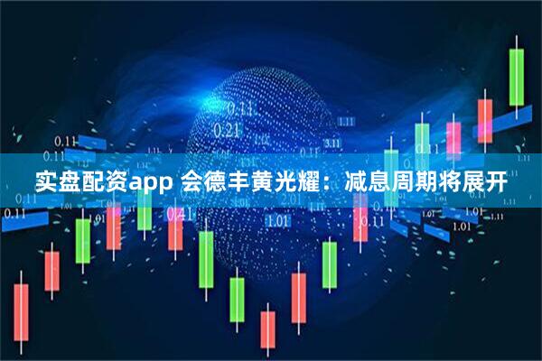 实盘配资app 会德丰黄光耀：减息周期将展开