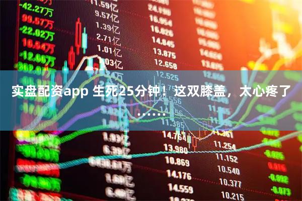 实盘配资app 生死25分钟！这双膝盖，太心疼了……