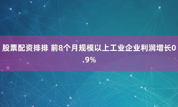 股票配资排排 前8个月规模以上工业企业利润增长0.9%