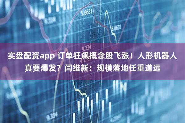 实盘配资app 订单狂飙概念股飞涨！人形机器人真要爆发？闫维新：规模落地任重道远