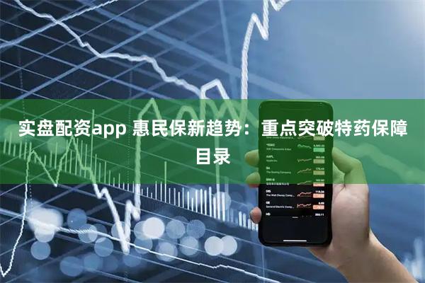 实盘配资app 惠民保新趋势：重点突破特药保障目录