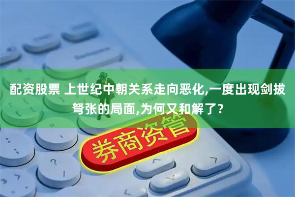 配资股票 上世纪中朝关系走向恶化,一度出现剑拔弩张的局面,为何又和解了？