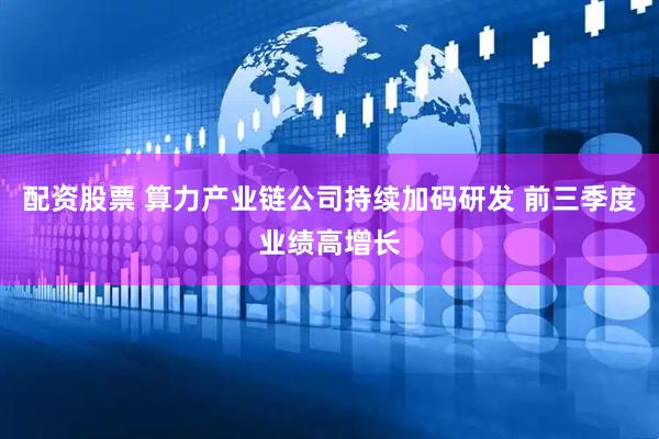 配资股票 算力产业链公司持续加码研发 前三季度业绩高增长