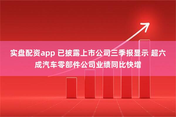 实盘配资app 已披露上市公司三季报显示 超六成汽车零部件公司业绩同比快增