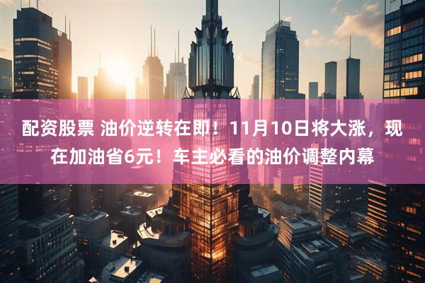 配资股票 油价逆转在即！11月10日将大涨，现在加油省6元！车主必看的油价调整内幕