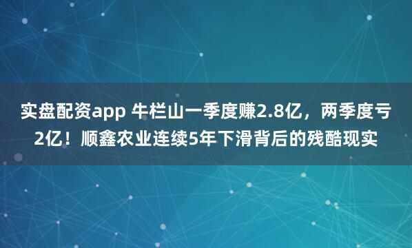 实盘配资app 牛栏山一季度赚2.8亿，两季度亏2亿！顺鑫农业连续5年下滑背后的残酷现实