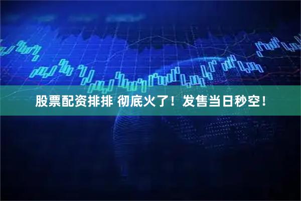 股票配资排排 彻底火了！发售当日秒空！