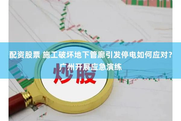 配资股票 施工破坏地下管廊引发停电如何应对？广州开展应急演练