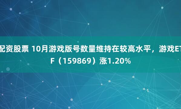 配资股票 10月游戏版号数量维持在较高水平，游戏ETF（159869）涨1.20%