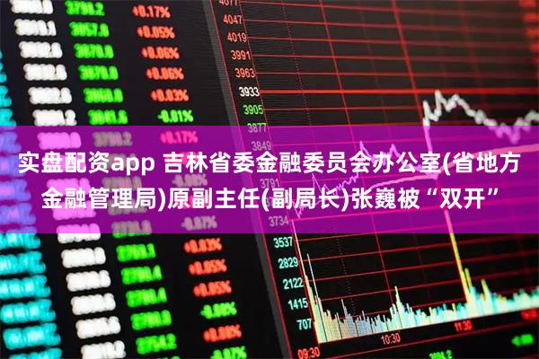 实盘配资app 吉林省委金融委员会办公室(省地方金融管理局)原副主任(副局长)张巍被“双开”