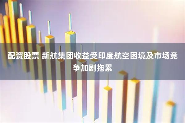配资股票 新航集团收益受印度航空困境及市场竞争加剧拖累