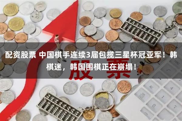 配资股票 中国棋手连续3届包揽三星杯冠亚军！韩棋迷，韩国围棋正在崩塌！
