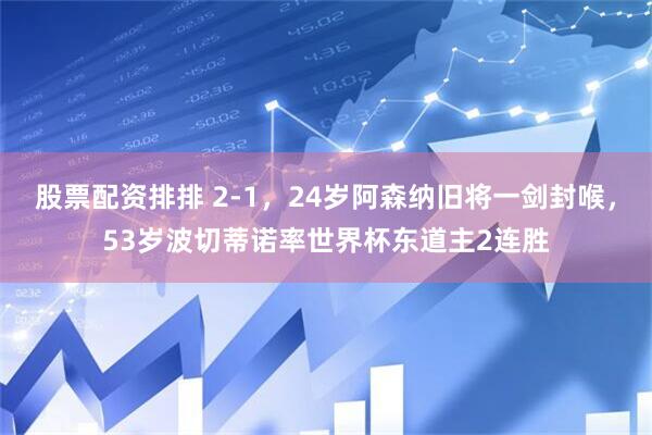 股票配资排排 2-1，24岁阿森纳旧将一剑封喉，53岁波切蒂诺率世界杯东道主2连胜