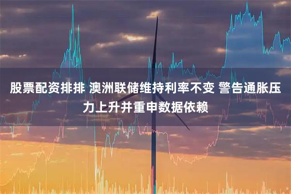 股票配资排排 澳洲联储维持利率不变 警告通胀压力上升并重申数据依赖