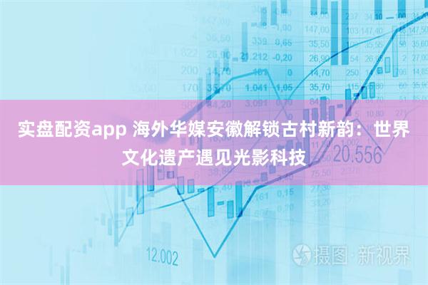 实盘配资app 海外华媒安徽解锁古村新韵：世界文化遗产遇见光影科技
