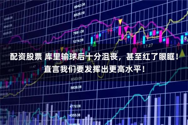 配资股票 库里输球后十分沮丧，甚至红了眼眶！直言我们要发挥出更高水平！