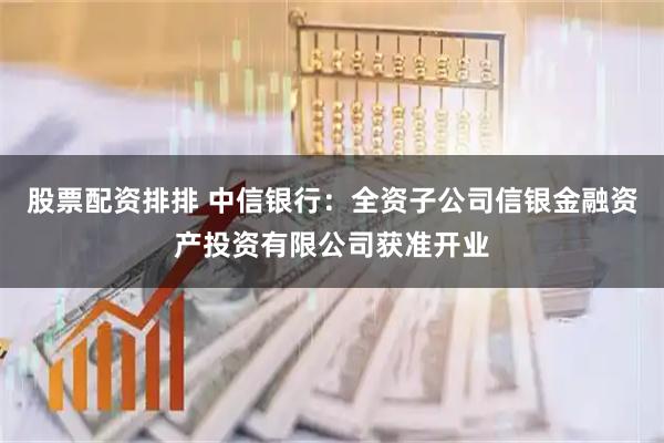 股票配资排排 中信银行：全资子公司信银金融资产投资有限公司获准开业