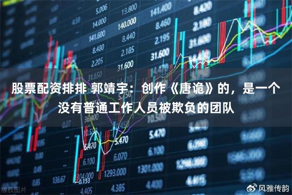 股票配资排排 郭靖宇：创作《唐诡》的，是一个没有普通工作人员被欺负的团队