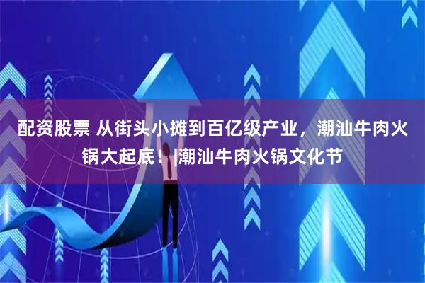 配资股票 从街头小摊到百亿级产业，潮汕牛肉火锅大起底！|潮汕牛肉火锅文化节