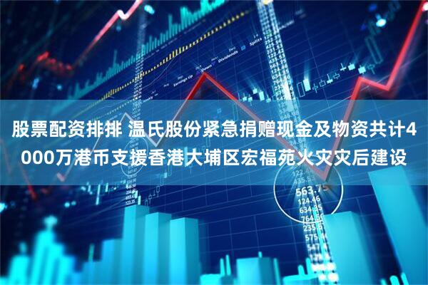 股票配资排排 温氏股份紧急捐赠现金及物资共计4000万港币支援香港大埔区宏福苑火灾灾后建设