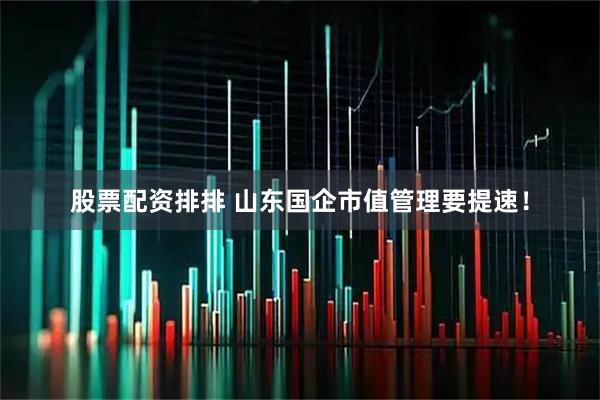 股票配资排排 山东国企市值管理要提速！