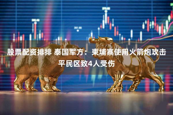 股票配资排排 泰国军方：柬埔寨使用火箭炮攻击平民区致4人受伤