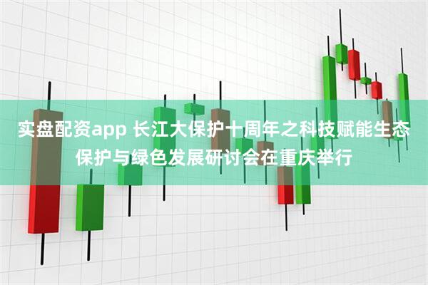 实盘配资app 长江大保护十周年之科技赋能生态保护与绿色发展研讨会在重庆举行