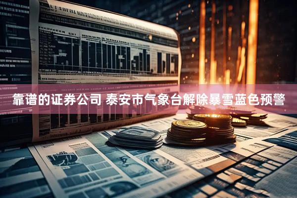 靠谱的证券公司 泰安市气象台解除暴雪蓝色预警