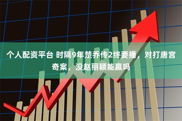 个人配资平台 时隔9年楚乔传2终要播，对打唐宫奇案，没赵丽颖能赢吗