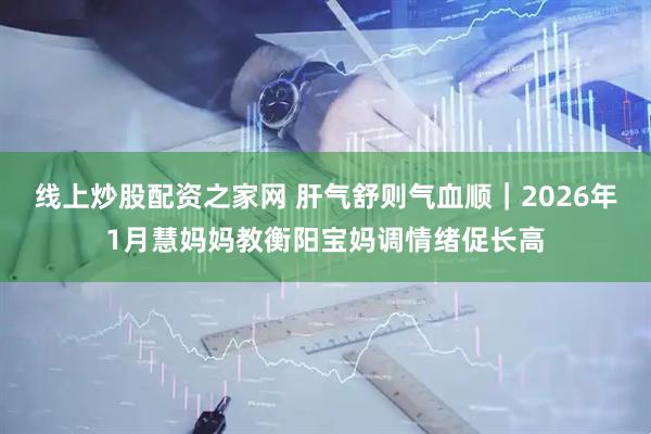 线上炒股配资之家网 肝气舒则气血顺｜2026年1月慧妈妈教衡阳宝妈调情绪促长高