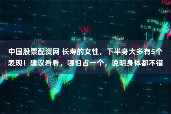 中国股票配资网 长寿的女性，下半身大多有5个表现！建议看看，哪怕占一个，说明身体都不错