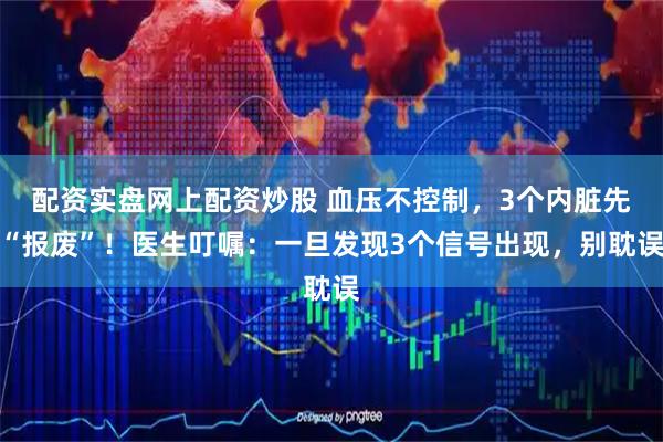 配资实盘网上配资炒股 血压不控制，3个内脏先“报废”！医生叮嘱：一旦发现3个信号出现，别耽误
