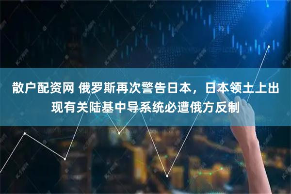 散户配资网 俄罗斯再次警告日本，日本领土上出现有关陆基中导系统必遭俄方反制