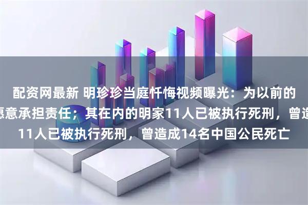 配资网最新 明珍珍当庭忏悔视频曝光：为以前的无知愚昧感到懊悔，愿意承担责任；其在内的明家11人已被执行死刑，曾造成14名中国公民死亡