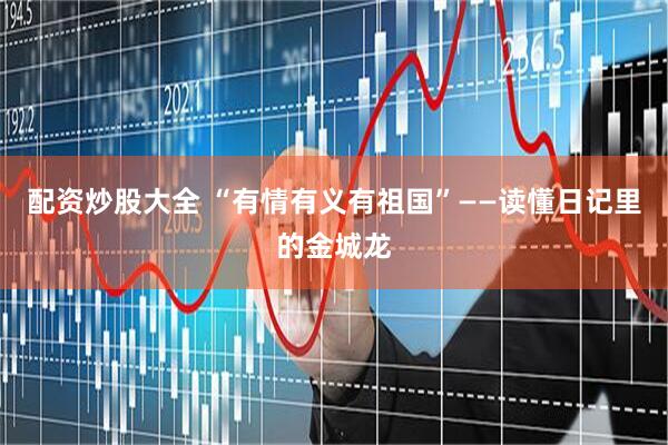 配资炒股大全 “有情有义有祖国”——读懂日记里的金城龙