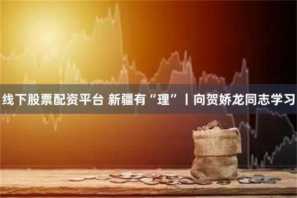 线下股票配资平台 新疆有“理”丨向贺娇龙同志学习