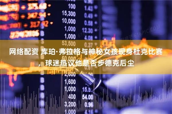 网络配资 库珀·弗拉格与神秘女孩现身杜克比赛，球迷热议他是否步德克后尘
