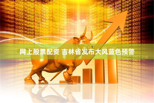 网上股票配资 吉林省发布大风蓝色预警