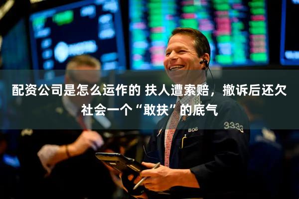 配资公司是怎么运作的 扶人遭索赔，撤诉后还欠社会一个“敢扶”的底气
