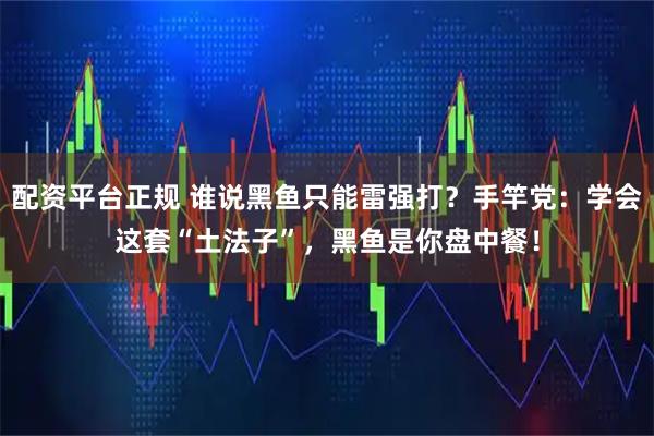 配资平台正规 谁说黑鱼只能雷强打？手竿党：学会这套“土法子”，黑鱼是你盘中餐！