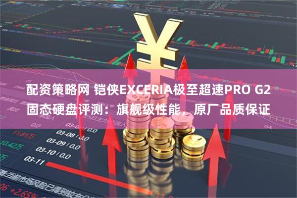 配资策略网 铠侠EXCERIA极至超速PRO G2固态硬盘评测：旗舰级性能，原厂品质保证