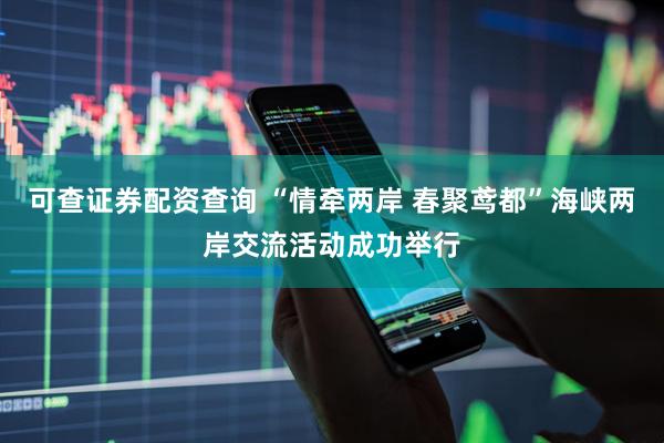 可查证券配资查询 “情牵两岸 春聚鸢都”海峡两岸交流活动成功举行