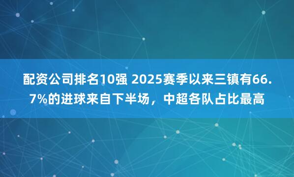 配资公司排名10强 2025赛季以来三镇有66.7%的进球来自下半场，中超各队占比最高