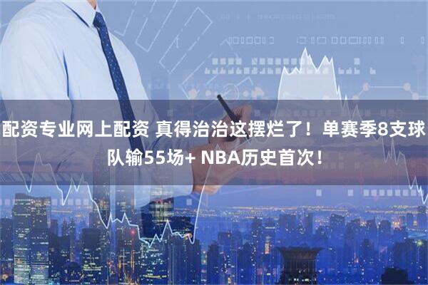 配资专业网上配资 真得治治这摆烂了！单赛季8支球队输55场+ NBA历史首次！