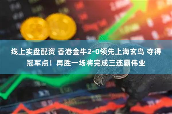 线上实盘配资 香港金牛2-0领先上海玄鸟 夺得冠军点！再胜一场将完成三连霸伟业