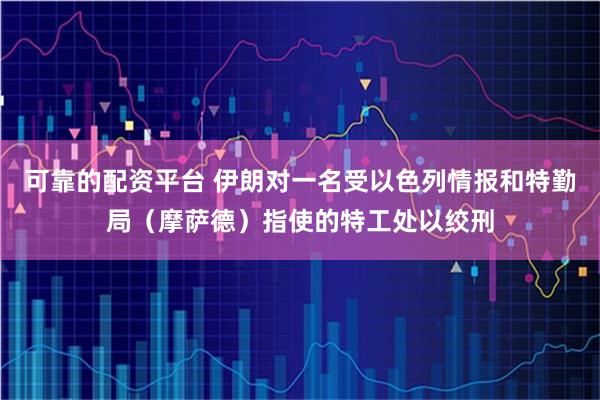 可靠的配资平台 伊朗对一名受以色列情报和特勤局（摩萨德）指使的特工处以绞刑