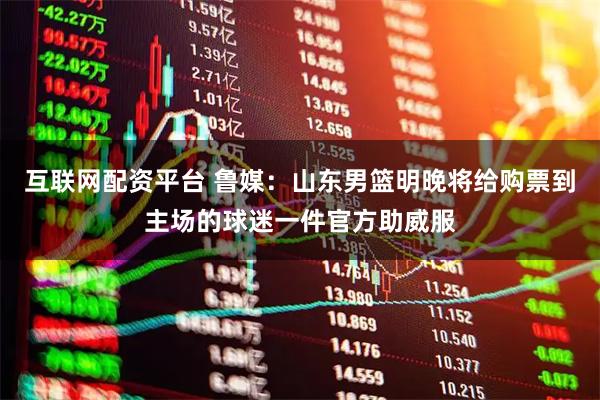 互联网配资平台 鲁媒：山东男篮明晚将给购票到主场的球迷一件官方助威服